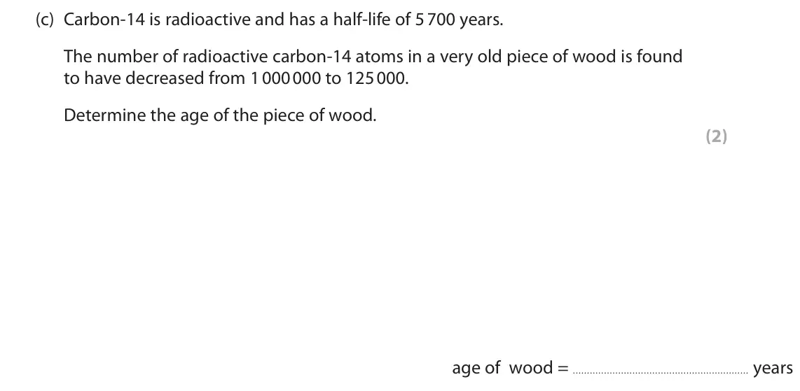June 2019 Paper 1 Higher, question 3(c): Carbon‑14 is radioactive and has a half‑life of 5 700 years. The number of radioactive carbon‑14 atoms in a very old piece of wood is found to have decreased fr
