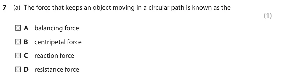 June 2019 Paper 1 Higher, question 7(a): The force that keeps an object moving in a circular path is known as the (1) A balancing force B centripetal force C reaction force D resistance force