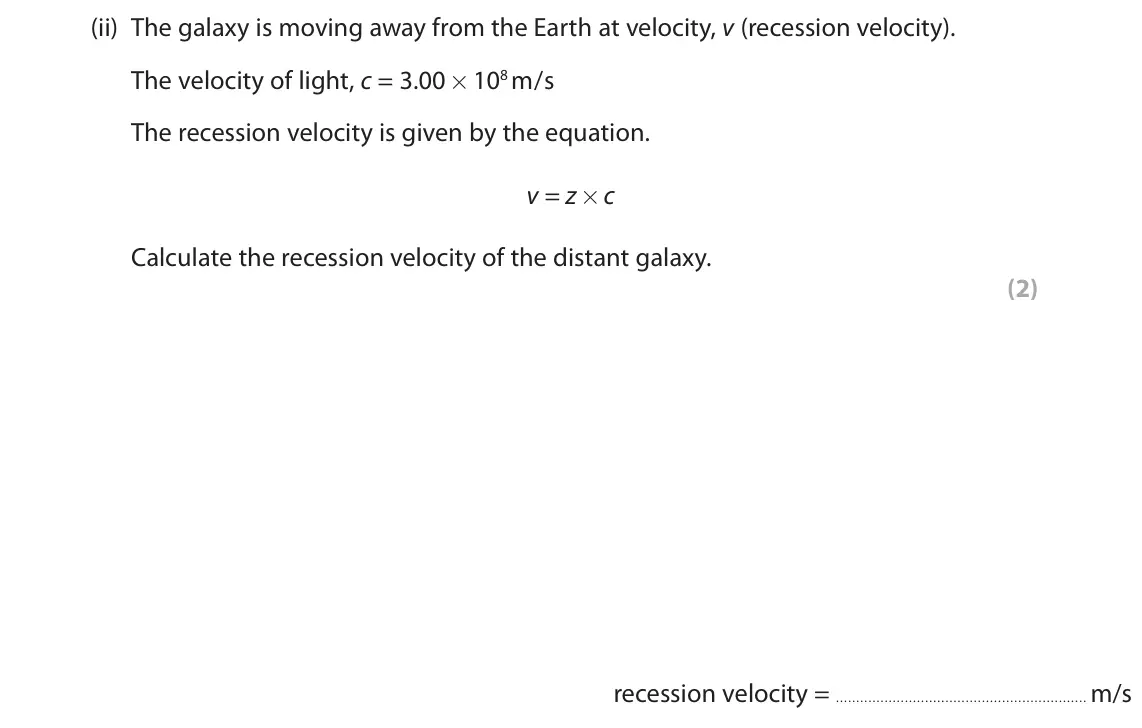 June 2022 Paper 1 Higher, question 6(b)(ii): The galaxy is moving away from the Earth at velocity, v (recession velocity). The velocity of light, c = 3.00 × 108 m/s The recession velocity is given by the e