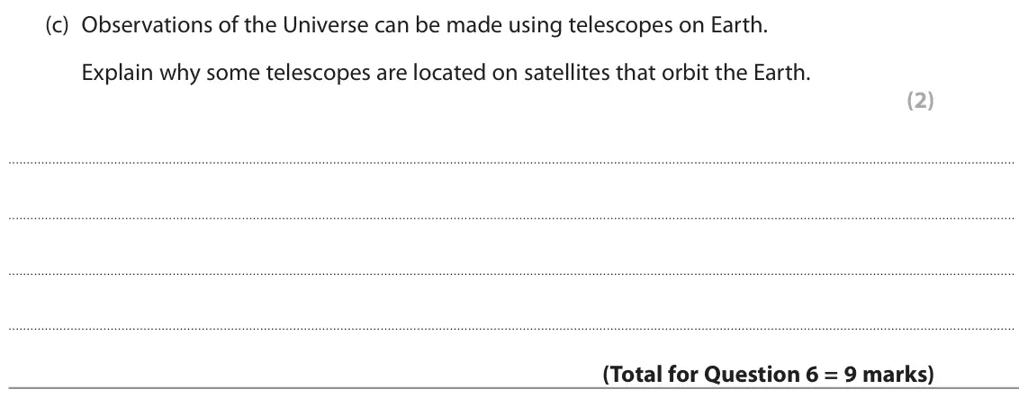 June 2022 Paper 1 Higher, question 6(c): Observations of the Universe can be made using telescopes on Earth. Explain why some telescopes are located on satellites that orbit the Earth. (2)