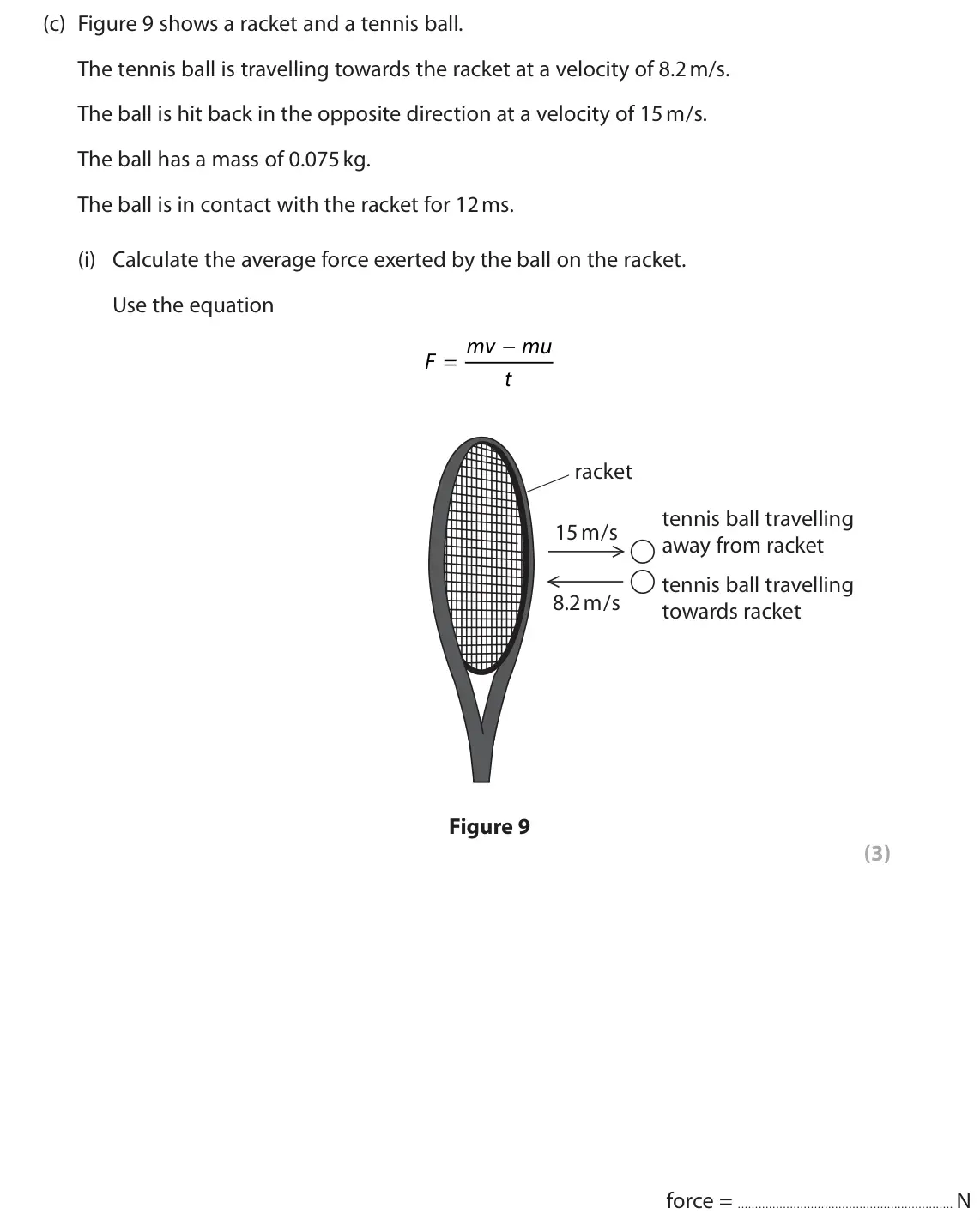 June 2022 Paper 1 Higher, question 7(c)(i): Calculate the average force exerted by the ball on the racket. Use the equation − mv mu F = t racket tennis ball travelling 15 m/s away from racket tennis ball