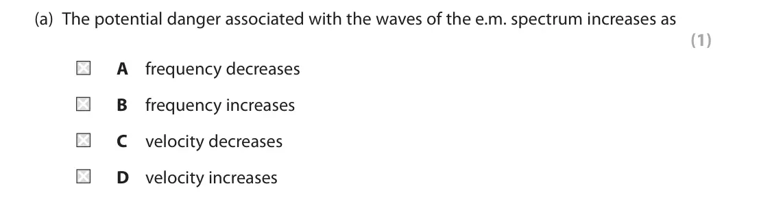 June 2022 Paper 1 Higher, question 9(a): The potential danger associated with the waves of the e.m. spectrum increases as (1) A frequency decreases B frequency increases C velocity decreases D velocity