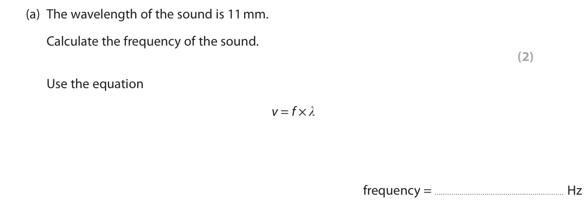 June 2023 Paper 1 Higher, question 1(a): The wavelength of the sound is 11 mm. Calculate the frequency of the sound. (2) Use the equation v = f × λ frequency = Hz