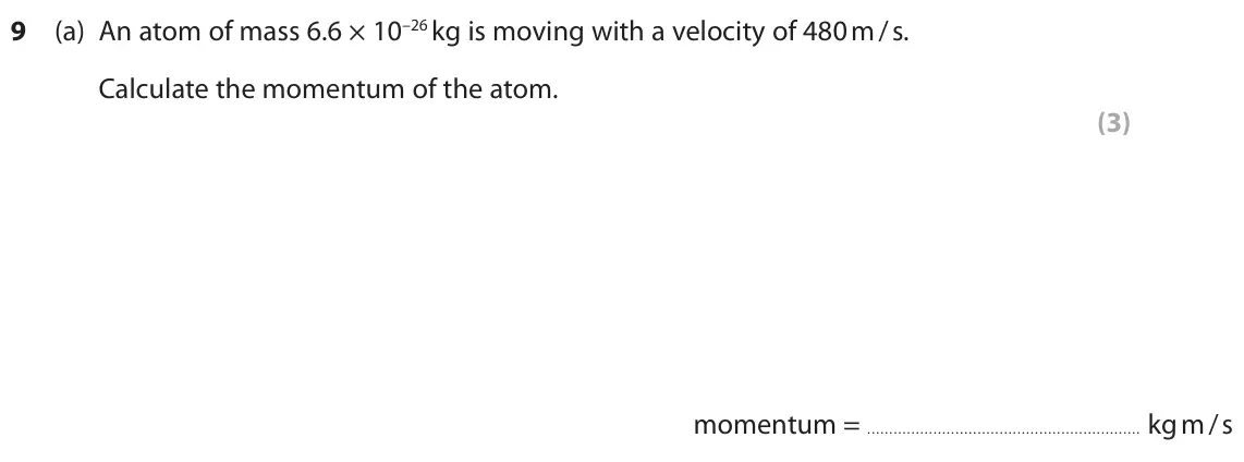 June 2023 Paper 1 Higher, question 9(a): An atom of mass 6.6 × 10–26 kg is moving with a velocity of 480 m / s. Calculate the momentum of the atom. (3) momentum = kg m / s