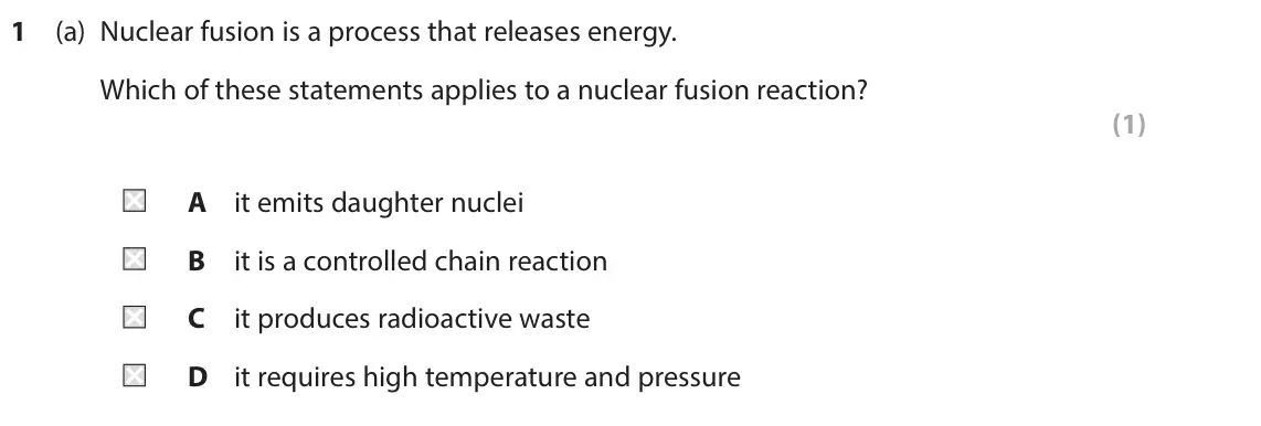 June 2024 Paper 1 Higher, question 1(a): Nuclear fusion is a process that releases energy. Which of these statements applies to a nuclear fusion reaction? (1) A it emits daughter nuclei B it is a contr
