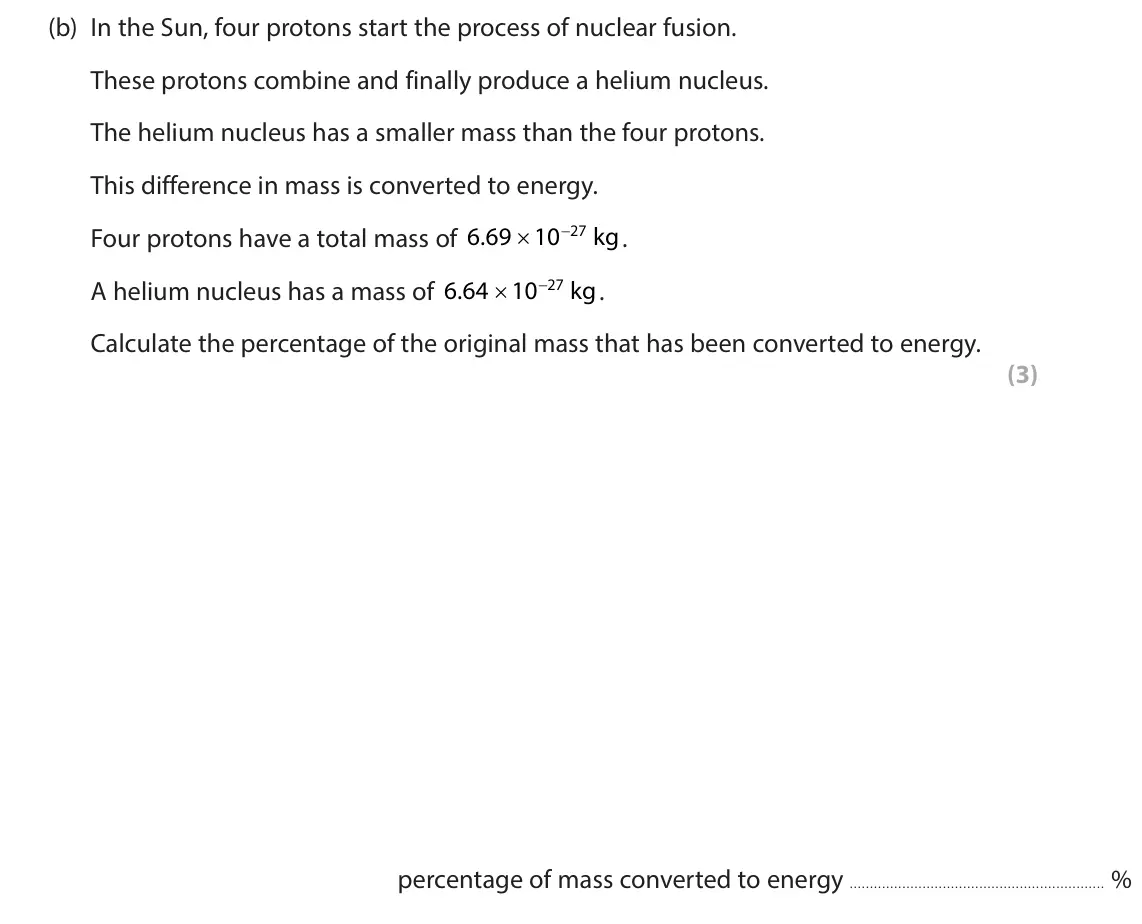 June 2024 Paper 1 Higher, question 1(b): In the Sun, four protons start the process of nuclear fusion. These protons combine and finally produce a helium nucleus. The helium nucleus has a smaller mass 