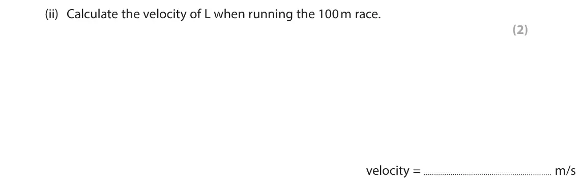 June 2024 Paper 1 Higher, question 3(a)(ii): Calculate the velocity of L when running the 100 m race. (2)  velocity = m/s
