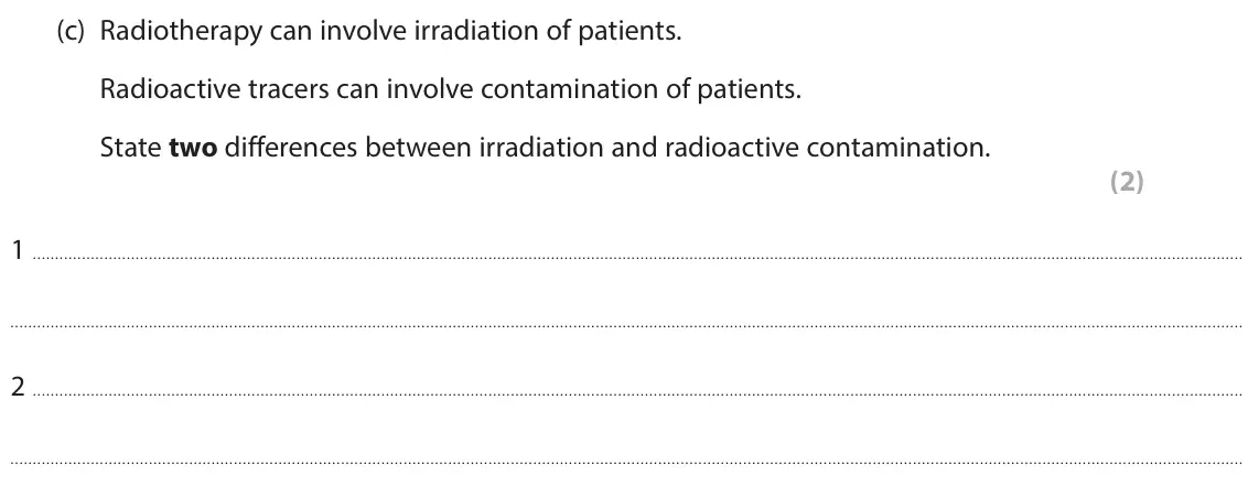 June 2024 Paper 1 Higher, question 4(c): Radiotherapy can involve irradiation of patients. Radioactive tracers can involve contamination of patients. State two differences between irradiation and radio