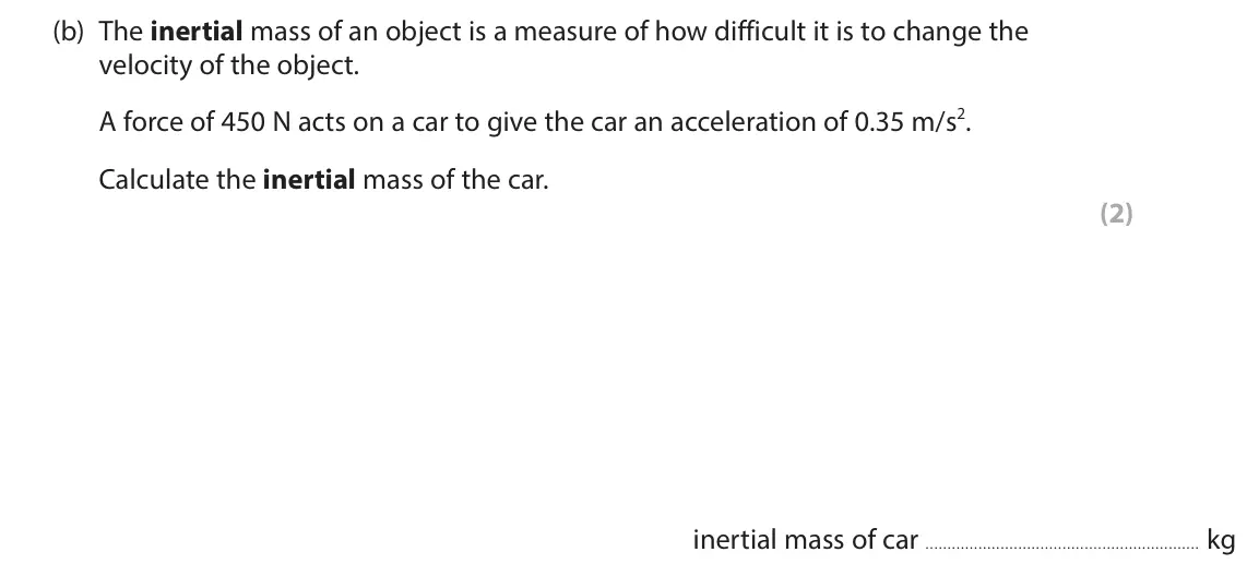June 2024 Paper 1 Higher, question 7(b): The inertial mass of an object is a measure of how difficult it is to change the velocity of the object. A force of 450 N acts on a car to give the car an accel