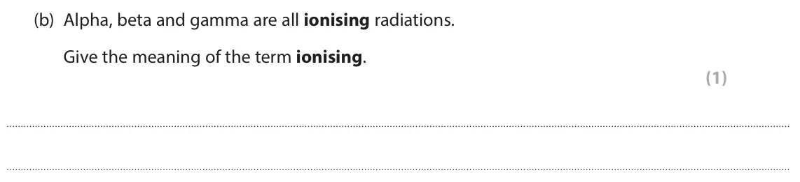 June 2024 Paper 1 Higher, question 8(b): Alpha, beta and gamma are all ionising radiations. Give the meaning of the term ionising. (1)