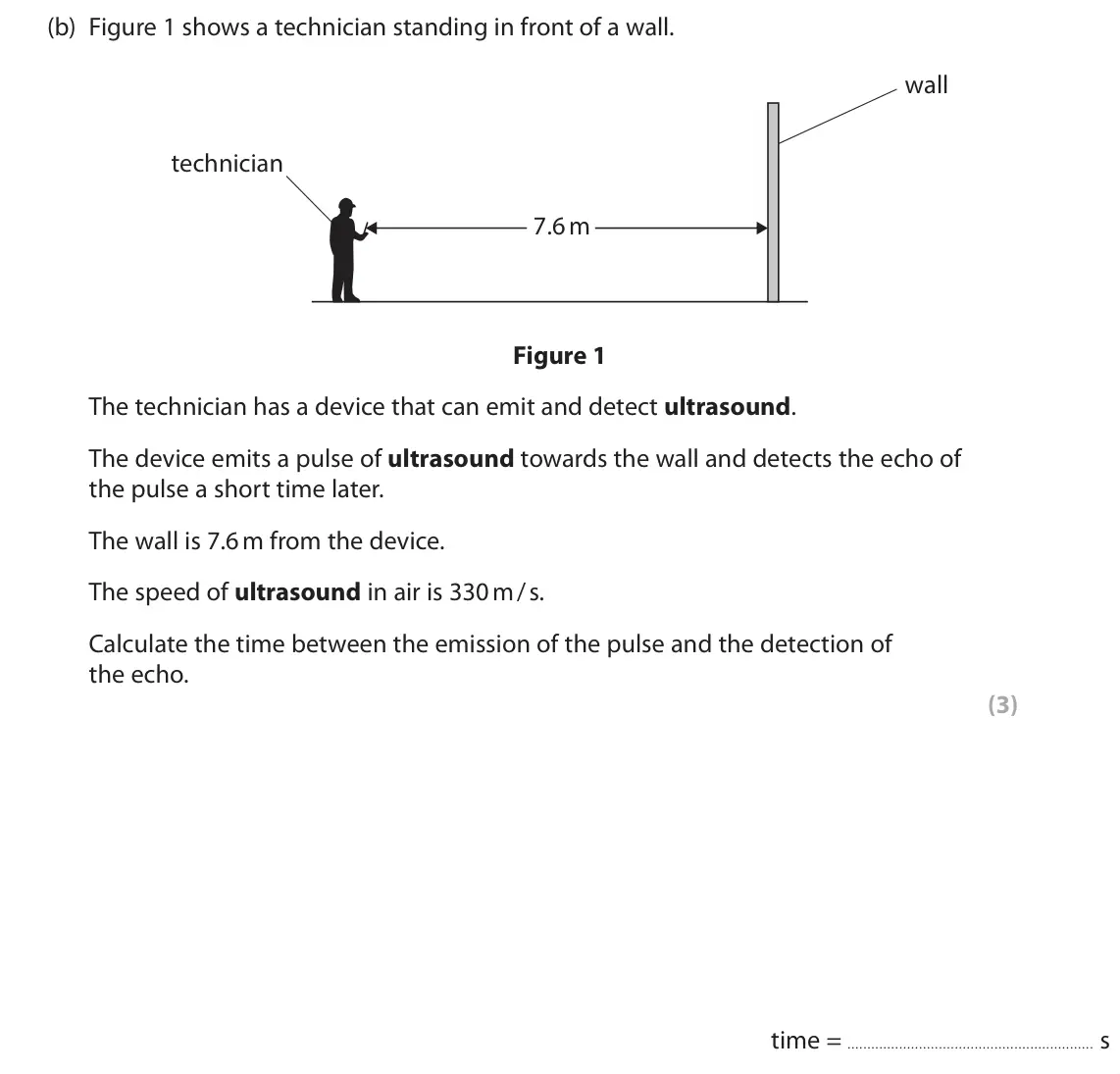 June 2025 Paper 1 Higher, question 1(b): Figure 1 shows a technician standing in front of a wall. wall technician 7.6 m Figure 1 The technician has a device that can emit and detect ultrasound. The dev