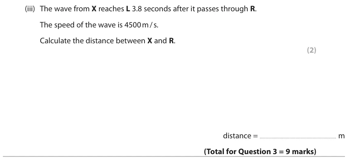 June 2025 Paper 1 Higher, question 3(b)(iii): The wave from X reaches L 3.8 seconds after it passes through R. The speed of the wave is 4500 m / s. Calculate the distance between X and R. (2) distance = m