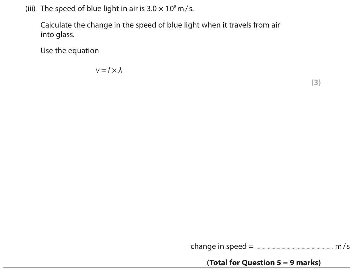 June 2025 Paper 1 Higher, question 5(b)(iii): The speed of blue light in air is 3.0 × 108 m / s. Calculate the change in the speed of blue light when it travels from air into glass. Use the equation v = f ×