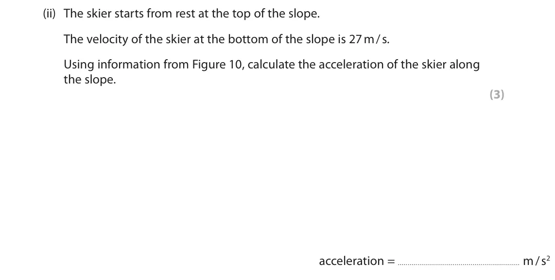 June 2025 Paper 1 Higher, question 6(a)(ii): The skier starts from rest at the top of the slope. The velocity of the skier at the bottom of the slope is 27 m / s. Using information from Figure 10, calculat