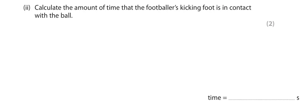 June 2025 Paper 1 Higher, question 8(a)(ii): Calculate the amount of time that the footballer’s kicking foot is in contact with the ball. (2) time = s
