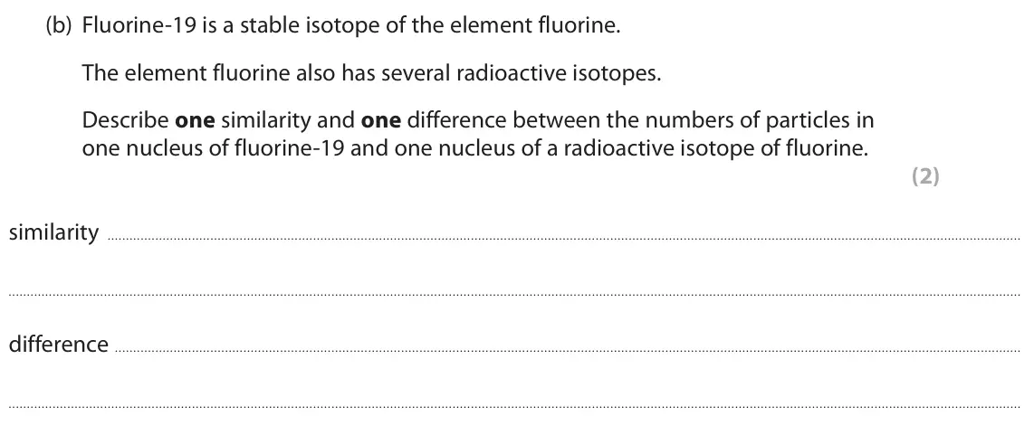November 2021 Paper 1 Higher, question 3(b): Fluorine-19 is a stable isotope of the element fluorine. The element fluorine also has several radioactive isotopes. Describe one similarity and one difference 