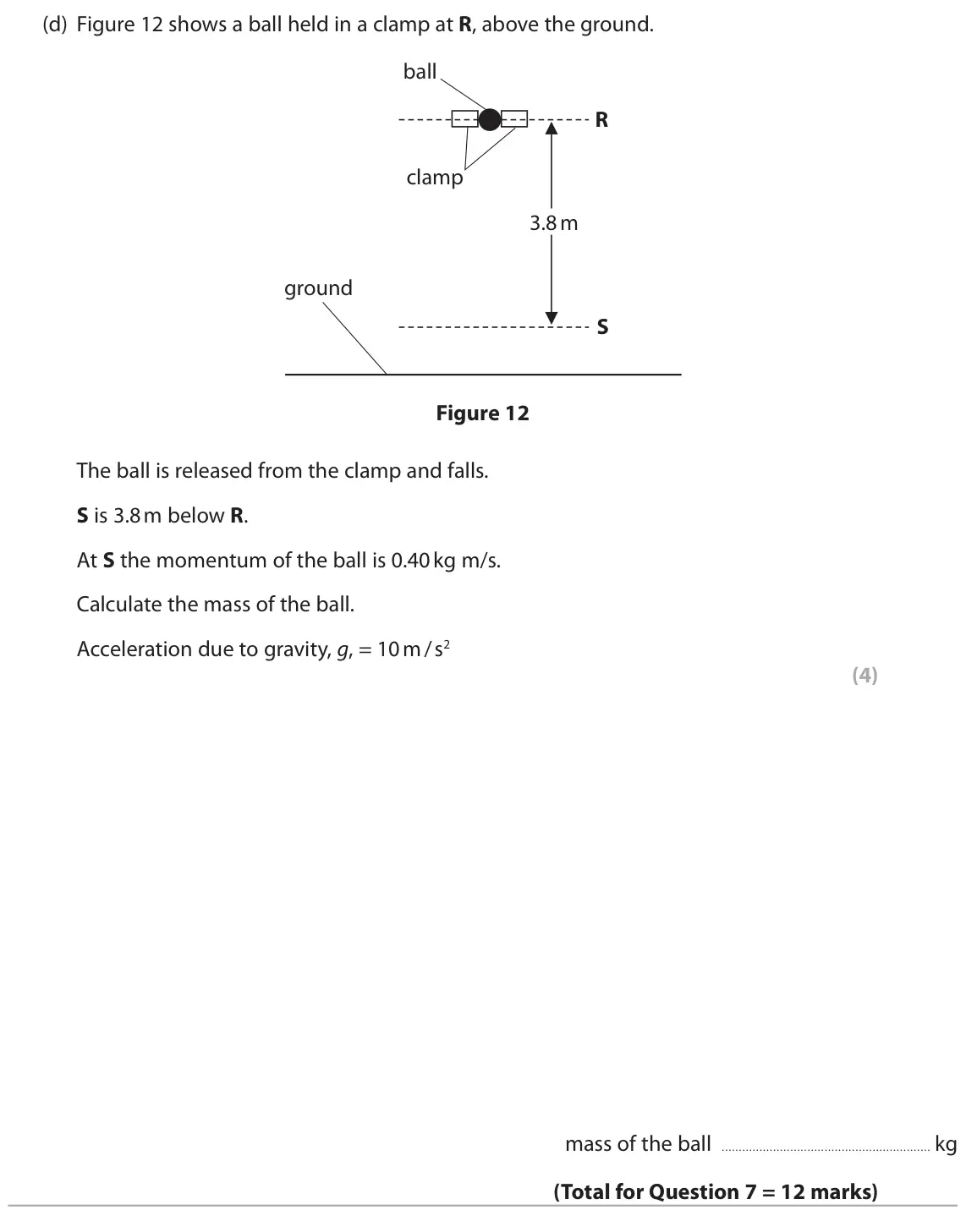 November 2021 Paper 1 Higher, question 7(d): Figure 12 shows a ball held in a clamp at R, above the ground. ball R clamp 3.8 m ground S Figure 12 The ball is released from the clamp and falls. S is 3.8 m b