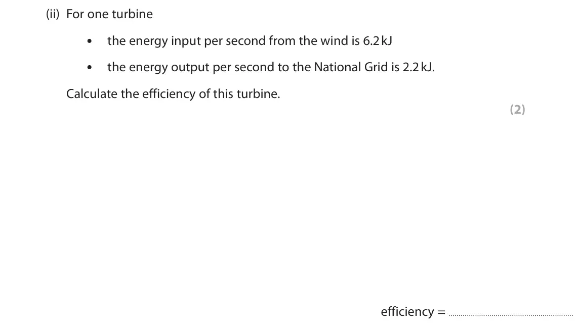November 2021 Paper 1 Higher, question 10(a)(ii): For one turbine • the energy input per second from the wind is 6.2 kJ • the energy output per second to the National Grid is 2.2 kJ. Calculate the efficiency of