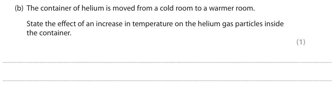June 2022 Paper 2 Foundation, question 3(b): The container of helium is moved from a cold room to a warmer room. State the effect of an increase in temperature on the helium gas particles inside the contai