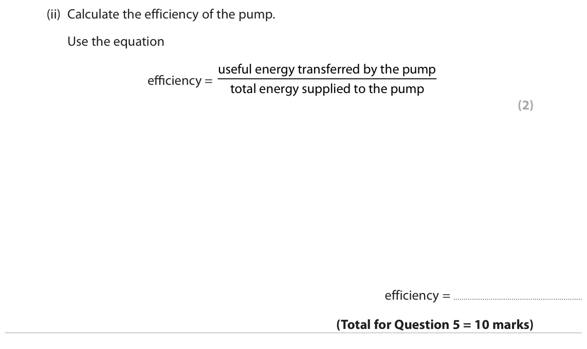 June 2022 Paper 2 Foundation, question 5(c)(ii): Calculate the efficiency of the pump. Use the equation useful energy transferred by the pump efficiency = total energy supplied to the pump (2) efficiency =