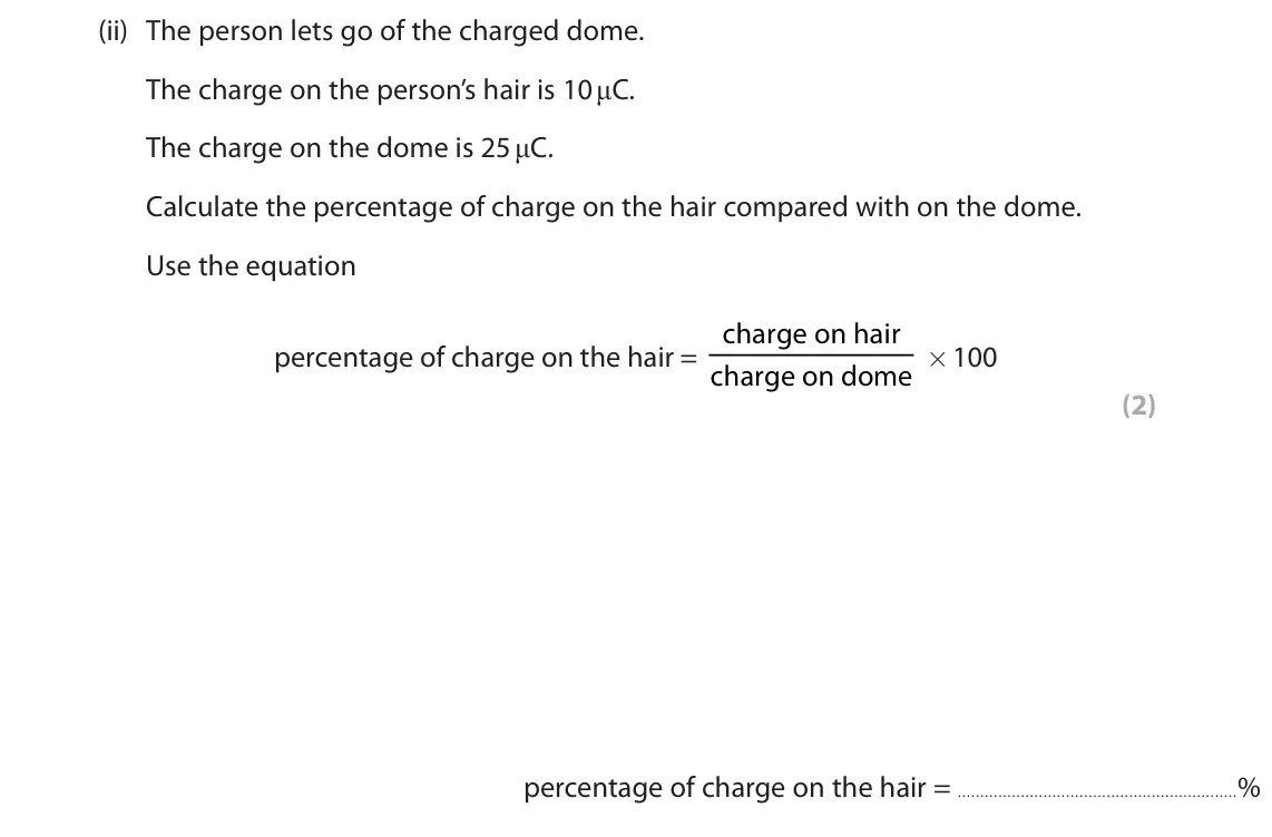 June 2023 Paper 2 Foundation, question 1(b)(ii): The person lets go of the charged dome. The charge on the person’s hair is 10 μC. The charge on the dome is 25 μC. Calculate the percentage of charge on the hai