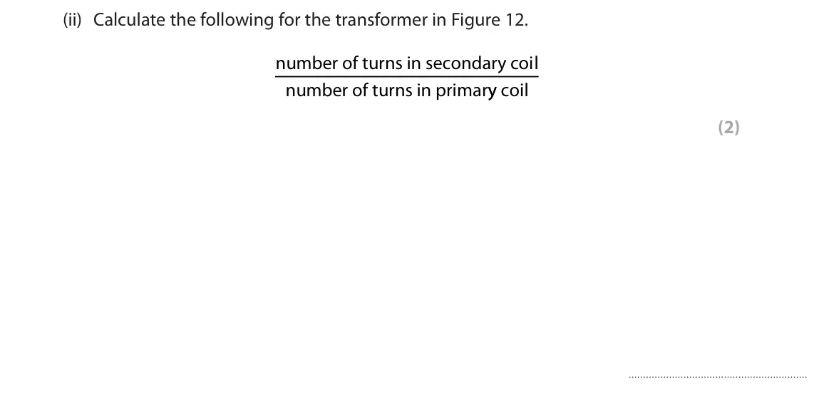 June 2023 Paper 2 Foundation, question 5(c)(ii): Calculate the following for the transformer in Figure 12. number of turns in secondary coil number of turns in primary coil (2)