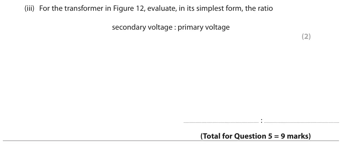 June 2023 Paper 2 Foundation, question 5(c)(iii): For the transformer in Figure 12, evaluate, in its simplest form, the ratio secondary voltage : primary voltage (2) :