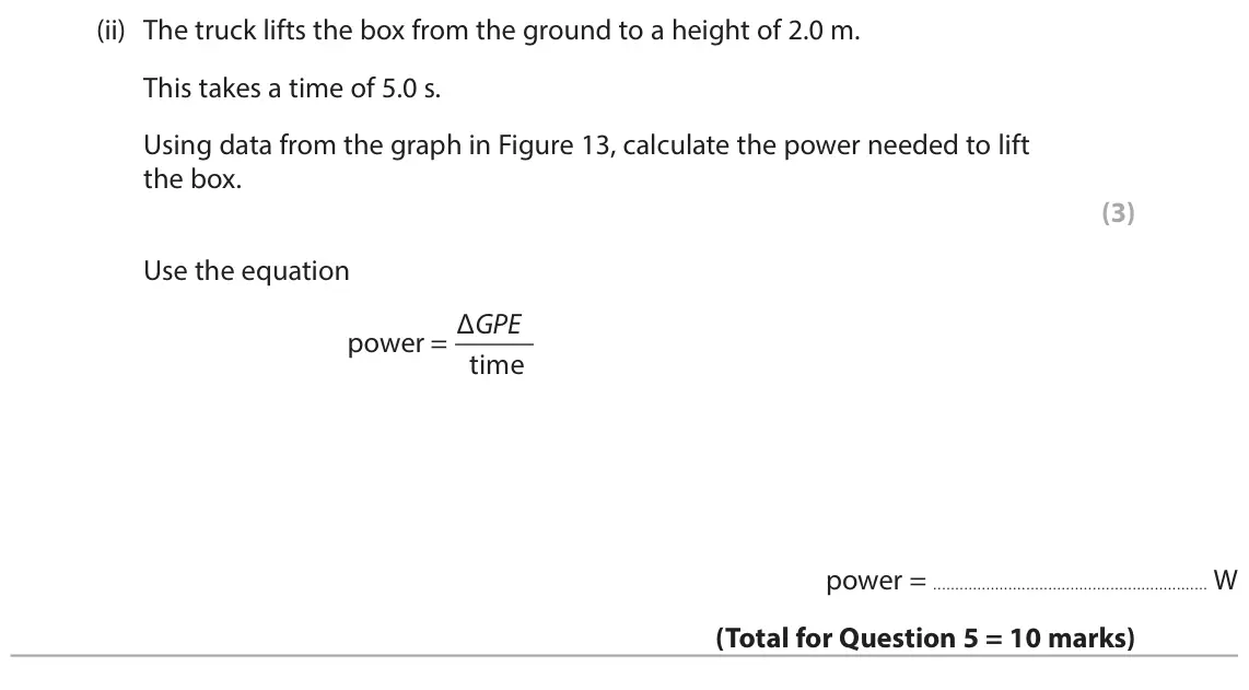 June 2024 Paper 2 Foundation, question 5(c)(ii): The truck lifts the box from the ground to a height of 2.0 m. This takes a time of 5.0 s. Using data from the graph in Figure 13, calculate the power needed to 