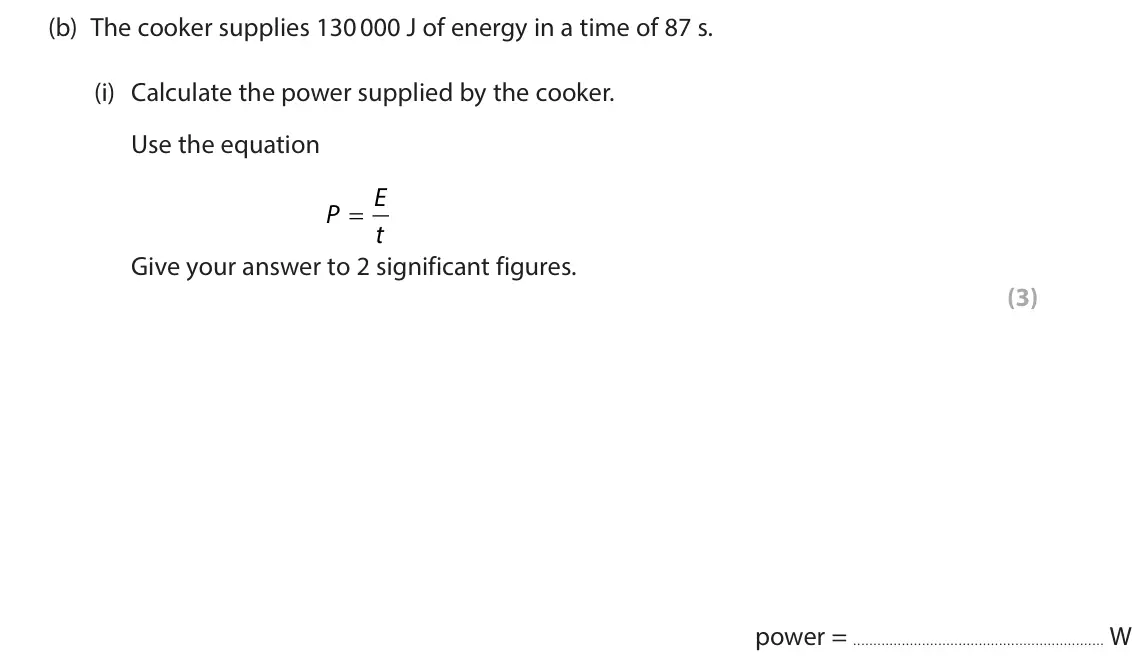 June 2024 Paper 2 Foundation, question 6(b)(i): Calculate the power supplied by the cooker. Use the equation E P = t Give your answer to 2 significant figures. (3)  power = W