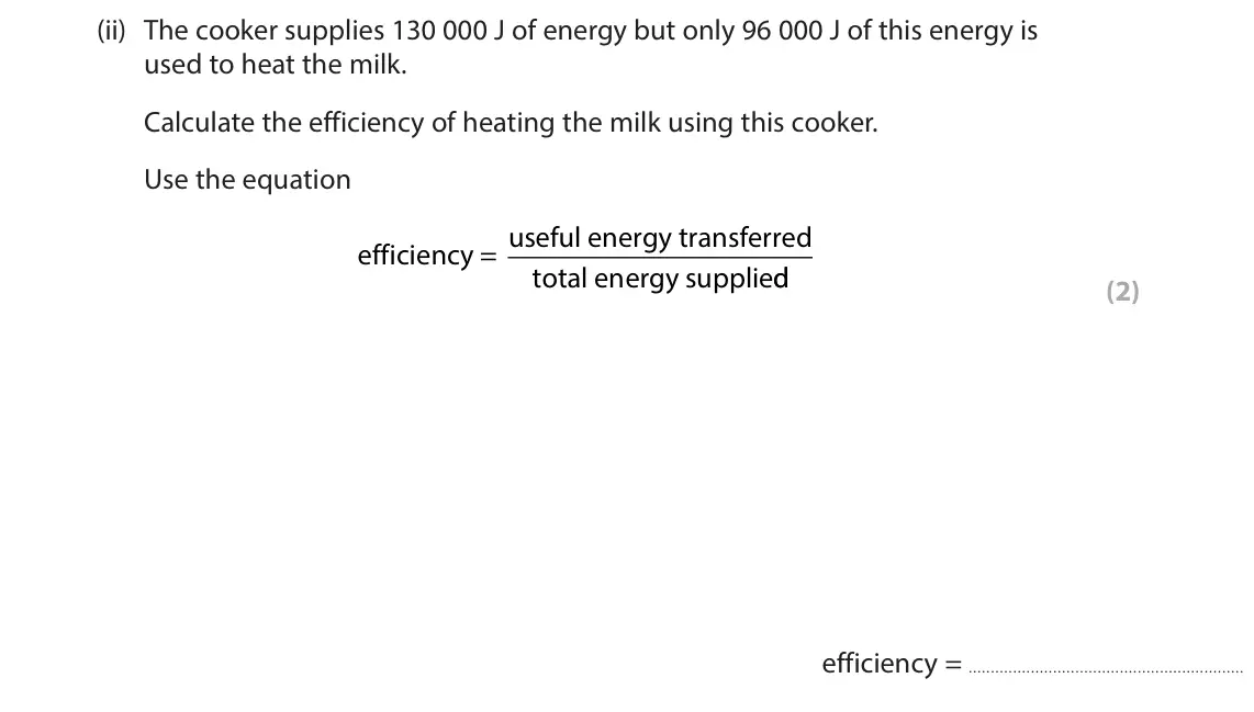 June 2024 Paper 2 Foundation, question 6(b)(ii): The cooker supplies 130 000 J of energy but only 96 000 J of this energy is used to heat the milk. Calculate the efficiency of heating the milk using this cooke