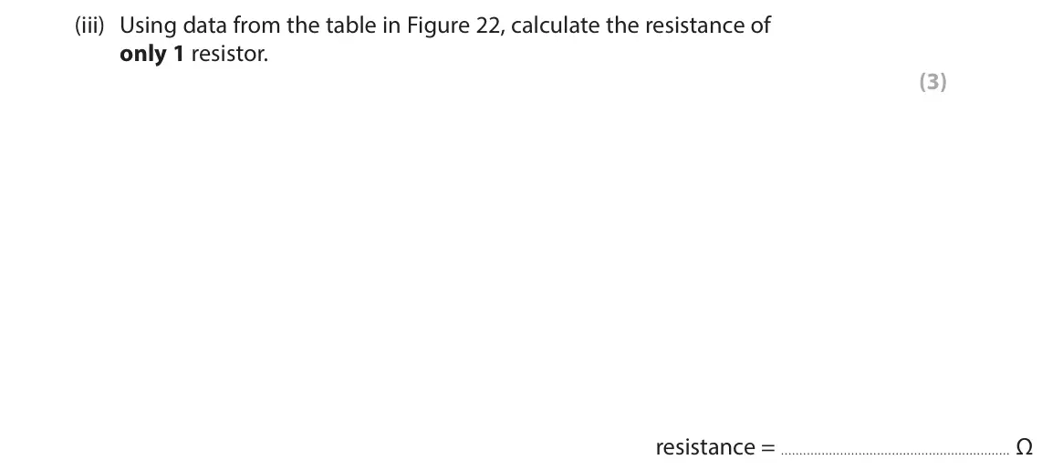 June 2024 Paper 2 Foundation, question 8(b)(iii): Using data from the table in Figure 22, calculate the resistance of only 1 resistor. (3)  resistance = Ω