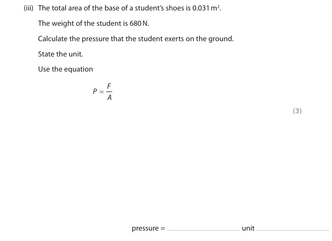 June 2025 Paper 2 Foundation, question 3(b)(iii): The total area of the base of a student’s shoes is 0.031 m2. The weight of the student is 680 N. Calculate the pressure that the student exerts on the ground. S