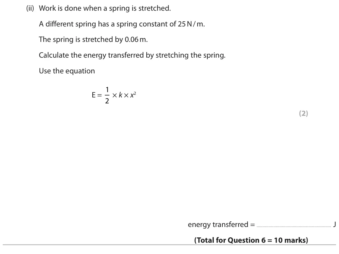 June 2025 Paper 2 Foundation, question 6(c)(ii): Work is done when a spring is stretched. A different spring has a spring constant of 25 N / m. The spring is stretched by 0.06 m. Calculate the energy transferr
