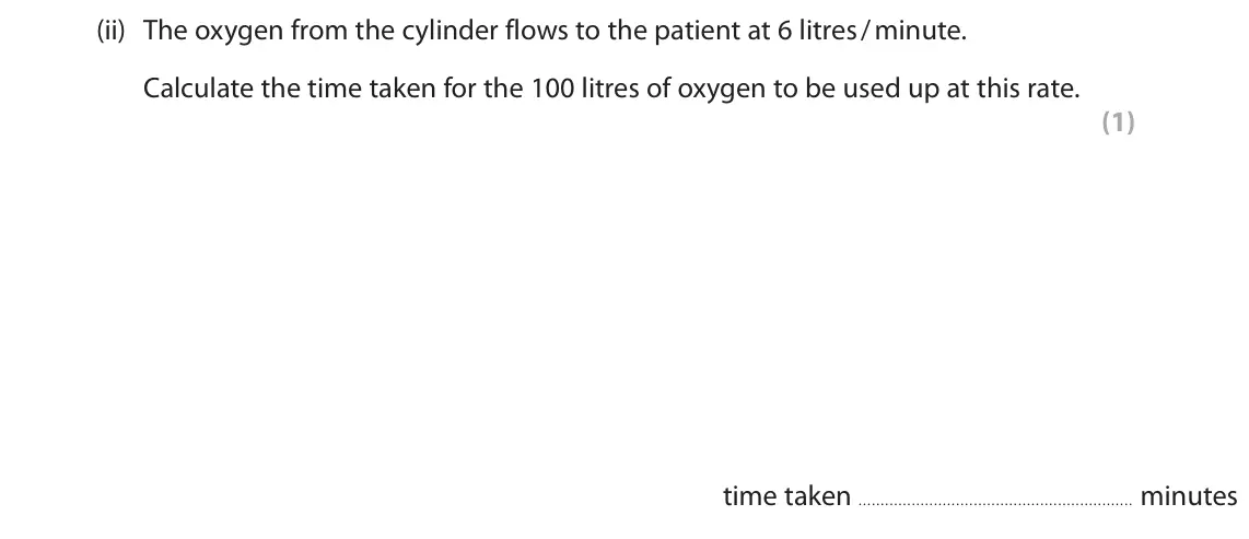 June 2025 Paper 2 Foundation, question 7(b)(ii): The oxygen from the cylinder flows to the patient at 6 litres / minute. Calculate the time taken for the 100 litres of oxygen to be used up at this rate. (1) ti