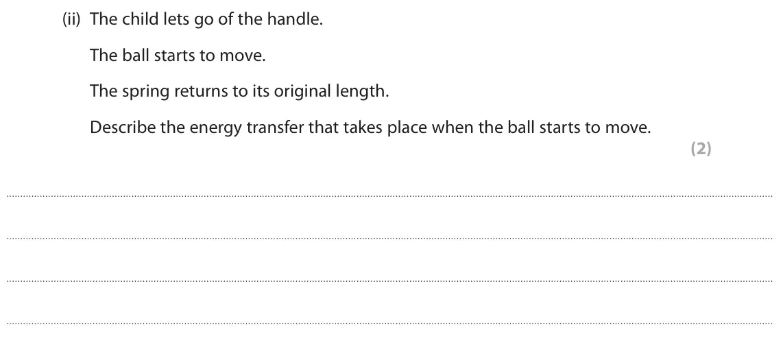November 2020 Paper 2 Foundation, question 4(b)(ii): The child lets go of the handle. The ball starts to move. The spring returns to its original length. Describe the energy transfer that takes place when the ball