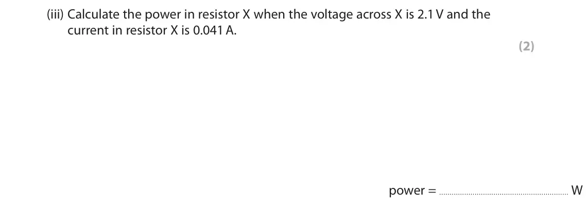 November 2020 Paper 2 Foundation, question 6(b)(iii): Calculate the power in resistor X when the voltage across X is 2.1 V and the current in resistor X is 0.041 A. (2) power = W