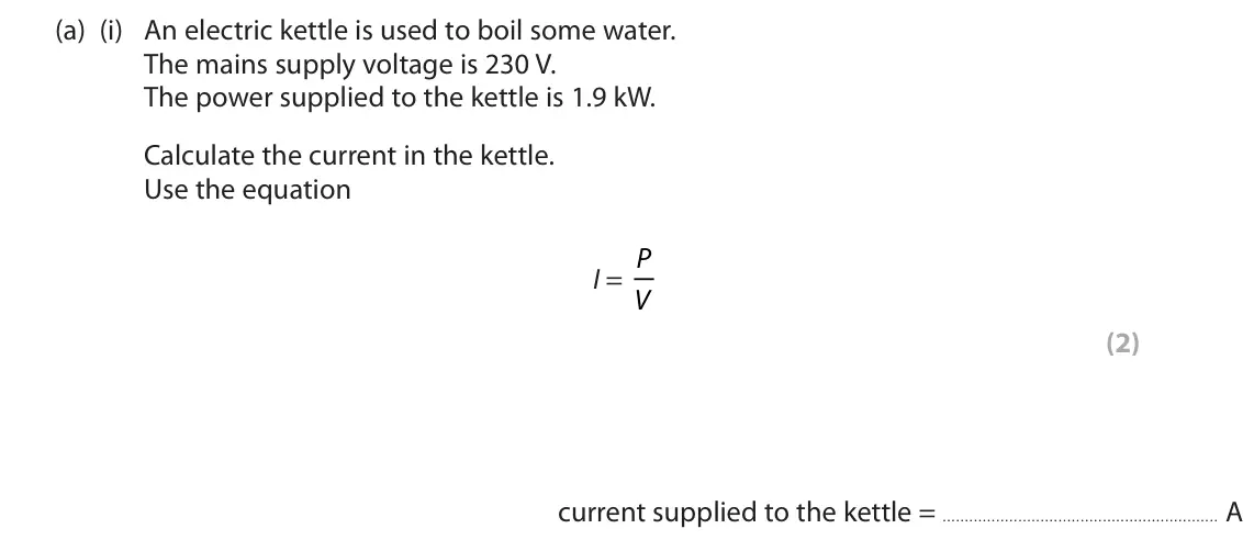 November 2021 Paper 2 Foundation, question 5(a)(i): An electric kettle is used to boil some water. The mains supply voltage is 230 V. The power supplied to the kettle is 1.9 kW. Calculate the current in the kettl