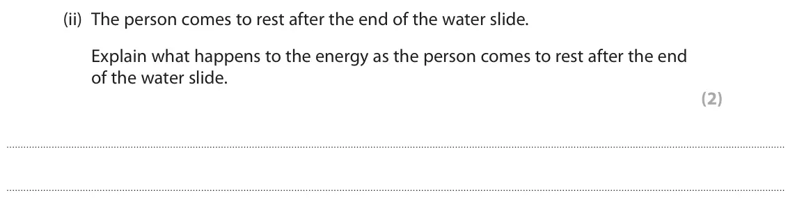 November 2021 Paper 2 Foundation, question 6(a)(ii): The person comes to rest after the end of the water slide. Explain what happens to the energy as the person comes to rest after the end of the water slide. (2)