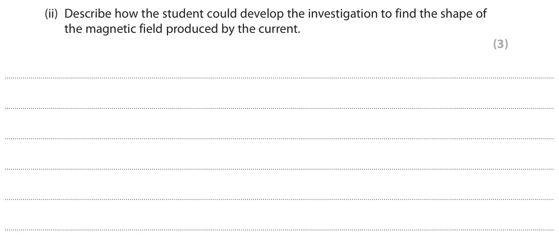 June 2019 Paper 2 Higher, question 5(a)(ii): Describe how the student could develop the investigation to find the shape of the magnetic field produced by the current. (3)