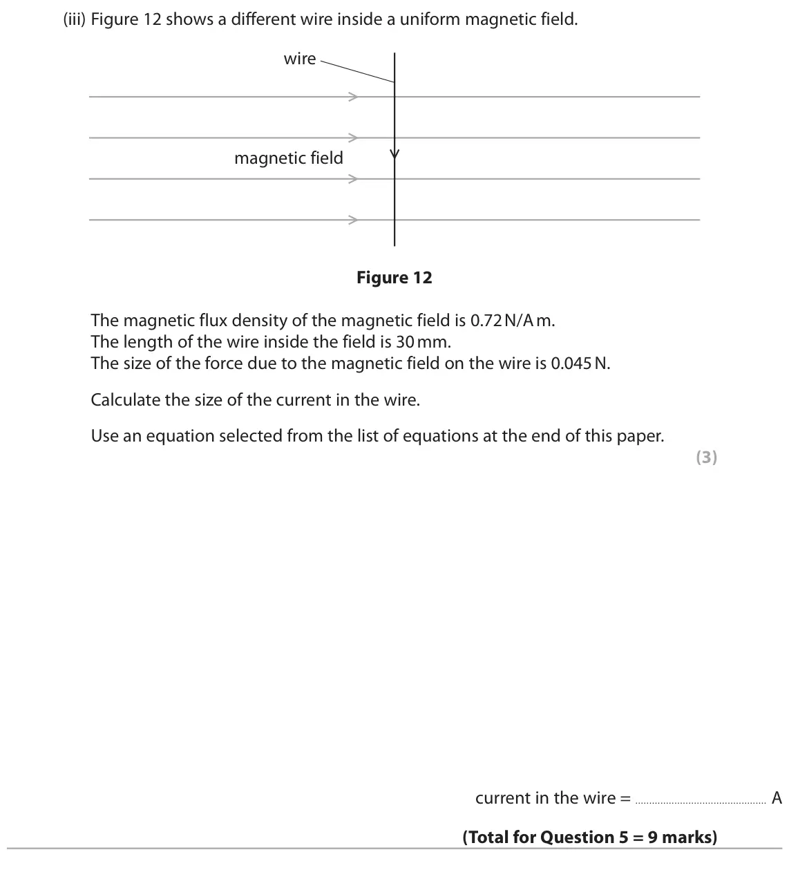 June 2019 Paper 2 Higher, question 5(b)(iii): Figure 12 shows a different wire inside a uniform magnetic field. wire magnetic field Figure 12 The magnetic flux density of the magnetic field is 0.72 N/A m. T