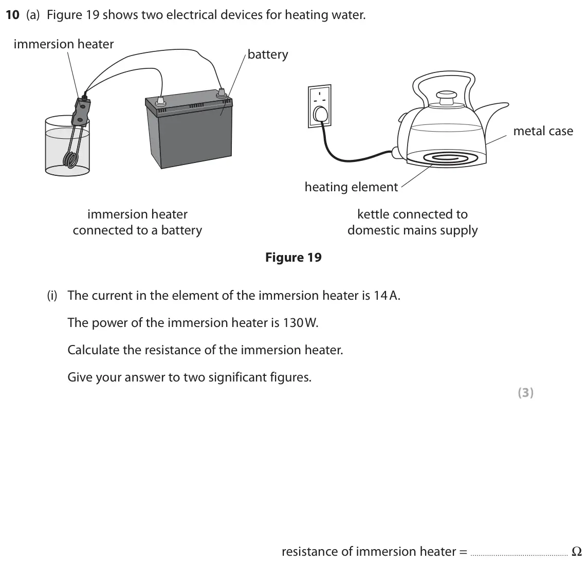 June 2019 Paper 2 Higher, question 10(a)(i): The current in the element of the immersion heater is 14 A. The power of the immersion heater is 130 W. Calculate the resistance of the immersion heater. Give y