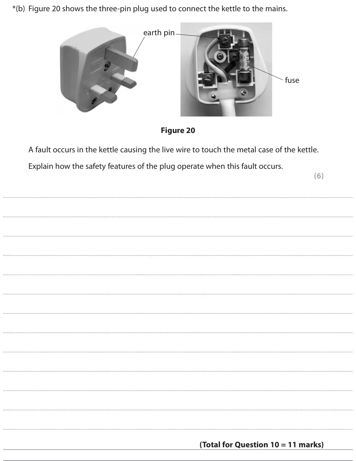 June 2019 Paper 2 Higher, question 10(b): Figure 20 shows the three-pin plug used to connect the kettle to the mains. earth pin fuse Figure 20 A fault occurs in the kettle causing the live wire to touch