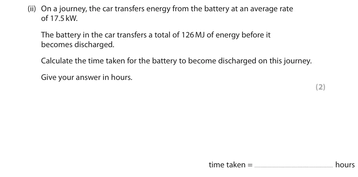 June 2023 Paper 2 Higher, question 8(a)(ii): On a journey, the car transfers energy from the battery at an average rate of 17.5 kW. The battery in the car transfers a total of 126 MJ of energy before it be