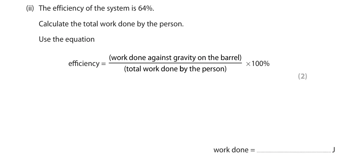 June 2023 Paper 2 Higher, question 9(a)(ii): The efficiency of the system is 64%. Calculate the total work done by the person. Use the equation efficiency = (work done against gravity on the barrel) ×100% 