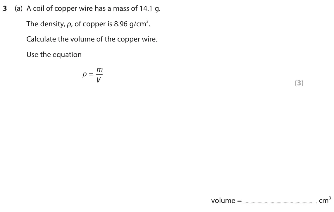 June 2024 Paper 2 Higher, question 3(a): A coil of copper wire has a mass of 14.1 g. The density, ρ, of copper is 8.96 g/cm3. Calculate the volume of the copper wire. Use the equation ρ O m V (3) volum