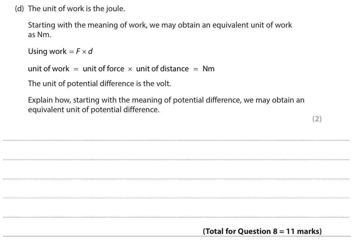 June 2024 Paper 2 Higher, question 8(d): The unit of work is the joule. Starting with the meaning of work, we may obtain an equivalent unit of work as Nm. Using work O F d unit of work O unit of force