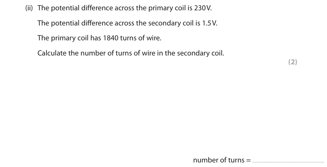 June 2025 Paper 2 Higher, question 6(a)(ii): The potential difference across the primary coil is 230 V. The potential difference across the secondary coil is 1.5 V. The primary coil has 1840 turns of wire.