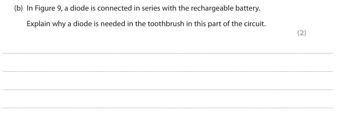 June 2025 Paper 2 Higher, question 6(b): In Figure 9, a diode is connected in series with the rechargeable battery. Explain why a diode is needed in the toothbrush in this part of the circuit. (2)