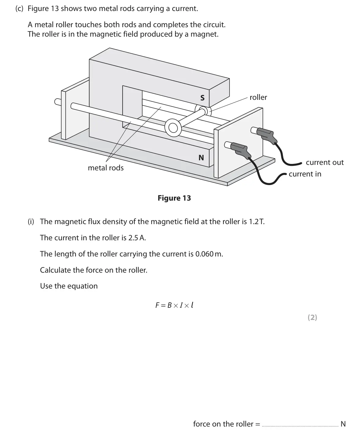 November 2020 Paper 2 Higher, question 5(c)(i): The magnetic flux density of the magnetic field at the roller is 1.2 T. The current in the roller is 2.5 A. The length of the roller carrying the current is 0.0