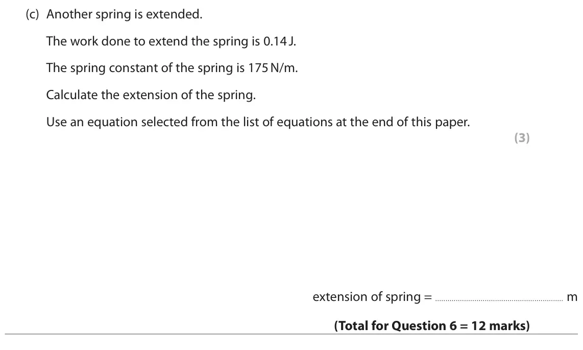 November 2020 Paper 2 Higher, question 6(c): Another spring is extended. The work done to extend the spring is 0.14 J. The spring constant of the spring is 175 N/m. Calculate the extension of the spring. U